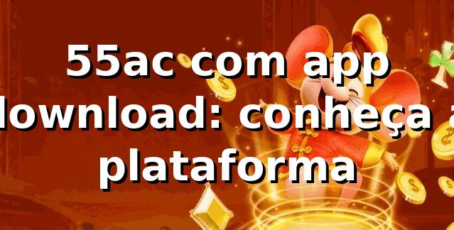 55ac com app download: conheça a plataforma