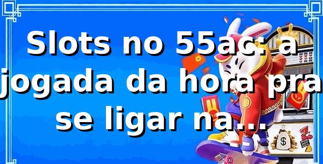Slots no 55ac: a jogada da hora pra se ligar na plataforma 🎰
